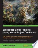 Embedded Linux projects using Yocto project cookbook : over 708 hands-on recipes for professional embedded Linux developers to optimize and boost their Yocto know-how [E-Book] /