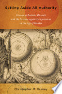 Setting aside all authority : Giovanni Battista Riccioli and the science against Copernicus in the age of Galileo [E-Book] /