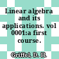 Linear algebra and its applications. vol 0001:a first course.