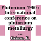 Plutonium 1960 : International conference on plutonium metallurgy 0002: proceedings : Conference internationale sur la metallurgie du plutonium 0002: comptes rendus : Grenoble, 19.04.60-22.04.60.