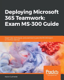 Deploying Microsoft 365 teamwork : exam MS-300 guide : expert tips, techniques, and practices to pass the MS-300 exam on the first attempt [E-Book] /