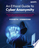 An ethical guide to cyber anonymity : concepts, tools, and techniques to protect your anonymity from criminals, unethical hackers, and governments [E-Book] /