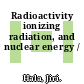 Radioactivity ionizing radiation, and nuclear energy /