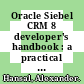 Oracle Siebel CRM 8 developer's handbook : a practical guide to configuring, automating, and extending Siebel CRM applications [E-Book] /
