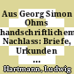 Aus Georg Simon Ohms handschriftlichem Nachlass: Briefe, Urkunden und Dokumente.