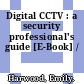 Digital CCTV : a security professional's guide [E-Book] /