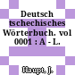 Deutsch tschechisches Wörterbuch. vol 0001 : A - L.