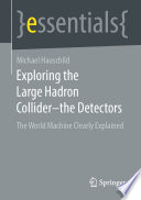 Exploring the Large Hadron Collider - the Detectors [E-Book] : The World Machine Clearly Explained /