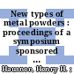 New types of metal powders : proceedings of a symposium sponsored by the Powder Metallurgy Committee ... Cleveland, Ohio, October 24, 1963 /