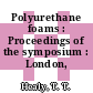 Polyurethane foams : Proceedings of the symposium : London, 04.63.