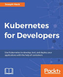Kubernetes for developers : use Kubernetes to develop, test, and deploy your applications with the help of containers [E-Book] /