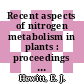 Recent aspects of nitrogen metabolism in plants : proceedings of a symposium held at Long Ashton Research Station, University of Bristol, 18-19 April 1967 /