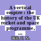 A vertical empire : the history of the UK rocket and space programme, 1950-1971 [E-Book] /