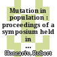 Mutation in population : proceedings of a symposium held in Prague in August 9-11, 1965 : [G. Mendel Memorial Symposium , Symposium on the Mutational Process, Brno, August 4-7, 1965, Praha, August 9-11, 1965] /