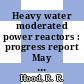 Heavy water moderated power reactors : progress report May 1962 [E-Book]