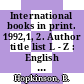 International books in print. 1992,1, 2. Author title list L - Z : English language titles published in Africa, Asia, Australia, Canada, Continental Europe, Latin America, New Zealand, Oceania, and the Republic of Ireland.
