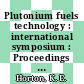 Plutonium fuels technology : international symposium : Proceedings of the Nuclear Metallurgy Symposium : Nuclear Metallurgy Symposium : Scottsdale, AZ, 04.10.1967-06.10.1967.