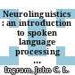 Neurolinguistics : an introduction to spoken language processing and its disorders [E-Book] /