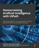 Democratizing artificial intelligence with UiPath : expand automation in your organization to achieve operational efficiency and high performance [E-Book] /