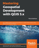 Mastering Geospatial Development with QGIS 3.x : An in-depth guide to becoming proficient in spatial data analysis using QGIS 3.4 and 3.6 with Python, 3rd Edition [E-Book] /