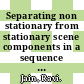 Separating non stationary from stationary scene components in a sequence of real world TV images.