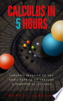 Calculus in 5 hours : concepts revealed so you don't have to sit through a semester of lectures [E-Book] /