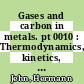 Gases and carbon in metals. pt 0010 : Thermodynamics, kinetics, and properties. pt 10.