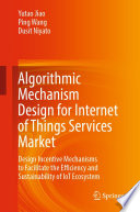 Algorithmic Mechanism Design for Internet of Things Services Market [E-Book] : Design Incentive Mechanisms to Facilitate the Efficiency and Sustainability of IoT Ecosystem /