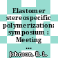 Elastomer stereospecific polymerization: symposium : Meeting of the American Chemical Society. 0148 : Chicago, IL, 02.09.64 /