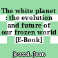 The white planet : the evolution and future of our frozen world [E-Book] /