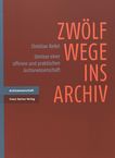 Zwölf Wege ins Archiv : Umrisse einer offenen und praktischen Archivwissenschaft /