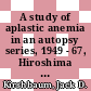 A study of aplastic anemia in an autopsy series, 1949 - 67, Hiroshima - Nagasaki, with special reference to atomic bomb survivors [E-Book]