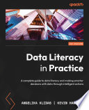 Data literacy in practice : a complete guide to data literacy and making smarter decisions with data through intelligent actions [E-Book] /