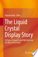 The Liquid Crystal Display Story [E-Book] : 50 Years of Liquid Crystal R&D that lead The Way to the Future /