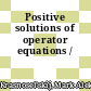 Positive solutions of operator equations /