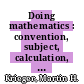 Doing mathematics : convention, subject, calculation, analogy [E-Book] /