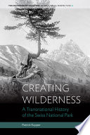 Creating wilderness : a transnational history of the Swiss National Park [E-Book] /