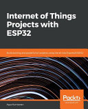 Internet of Things projects with ESP32 : build exciting and powerful IoT projects using the all-new Espressif ESP32 [E-Book] /
