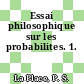 Essai philosophique sur les probabilites. 1.