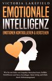 Emotionale Intelligenz : Emotionen kontrollieren & verstehen ; wie sie mit Hilfe von Empathie Menschen lesen, Gefühle beeinflussen und Stress bewältigen ; mehr Erfolg und Glück durch Selbstmanagement /