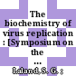 The biochemistry of virus replication : [Symposium on the Biochemistry of Virus Replication held 4 July 1967 during the fourth meeting of the Federation of European Biochemical Societies at the University of Oslo, Norway] /