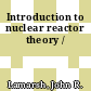 Introduction to nuclear reactor theory /