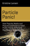 Particle Panic! [E-Book] : How Popular Media and Popularized Science Feed Public Fears of Particle Accelerator Experiments /