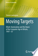 Moving Targets [E-Book] : Elliott-Automation and the Dawn of the Computer Age in Britain, 1947 – 67 /