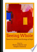 Seeing whole : toward an ethics and ecology of sight [E-Book] /