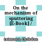 On the mechanism of sputtering [E-Book] /