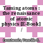 Taming atoms : the renaissance of atomic physics [E-Book] /