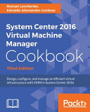 System Center 2016 virtual machine manager cookbook : design, configure, and manage an efficient virtual infrastructure with VMM in System Center 2016 [E-Book] /