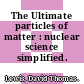 The Ultimate particles of matter : nuclear science simplified.
