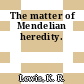 The matter of Mendelian heredity.